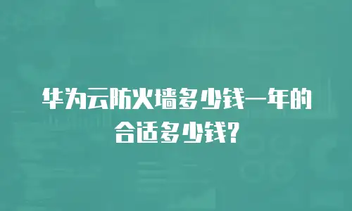 华为云防火墙多少钱一年的合适多少钱？