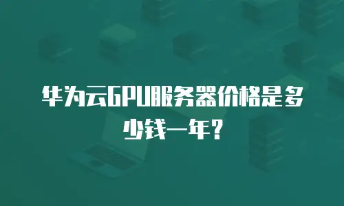 华为云GPU服务器价格是多少钱一年？