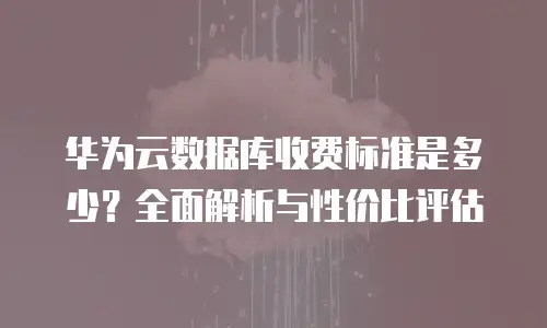 华为云数据库收费标准是多少？全面解析与性价比评估