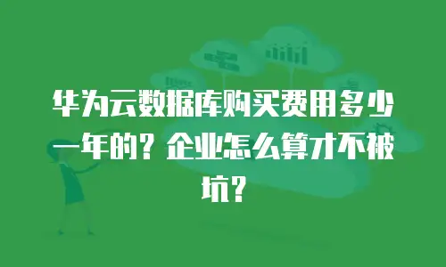 华为云数据库购买费用多少一年的？企业怎么算才不被坑？