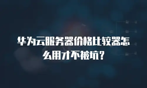华为云服务器价格比较器怎么用才不被坑？