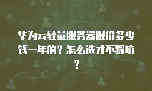 华为云轻量服务器报价多少钱一年的？怎么选才不踩坑？
