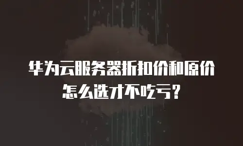 华为云服务器折扣价和原价怎么选才不吃亏？