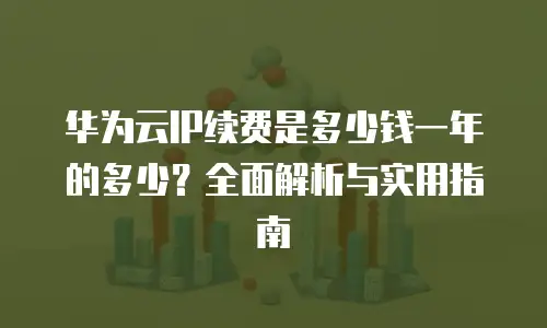 华为云IP续费是多少钱一年的多少？全面解析与实用指南