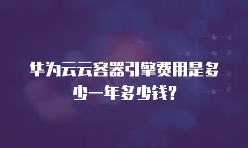 华为云云容器引擎费用是多少一年多少钱？