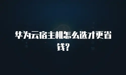 华为云宿主机怎么选才更省钱？