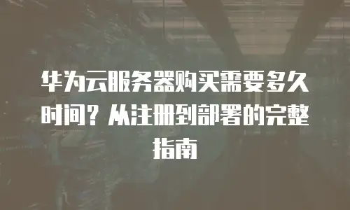 华为云服务器购买需要多久时间？从注册到部署的完整指南