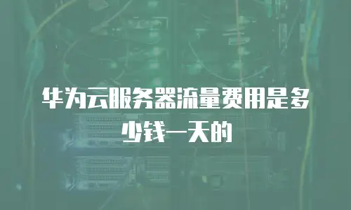 华为云服务器流量费用是多少钱一天的