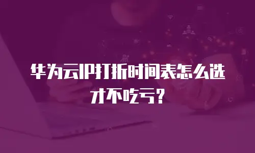 华为云IP打折时间表怎么选才不吃亏？