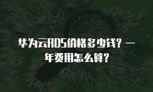 华为云RDS价格多少钱？一年费用怎么算？