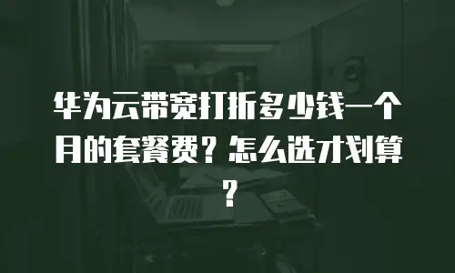 华为云带宽打折多少钱一个月的套餐费？怎么选才划算？
