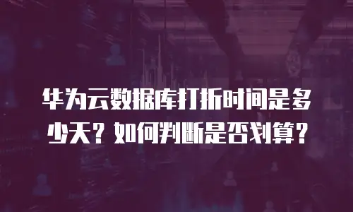 华为云数据库打折时间是多少天？如何判断是否划算？