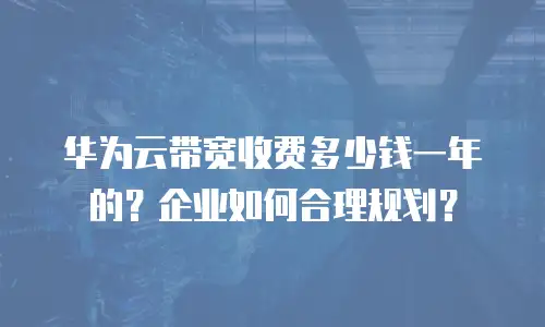 华为云带宽收费多少钱一年的？企业如何合理规划？