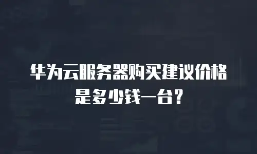 华为云服务器购买建议价格是多少钱一台？