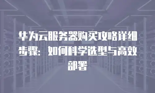 华为云服务器购买攻略详细步骤：如何科学选型与高效部署