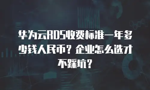 华为云RDS收费标准一年多少钱人民币？企业怎么选才不踩坑？
