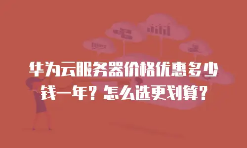 华为云服务器价格优惠多少钱一年？怎么选更划算？