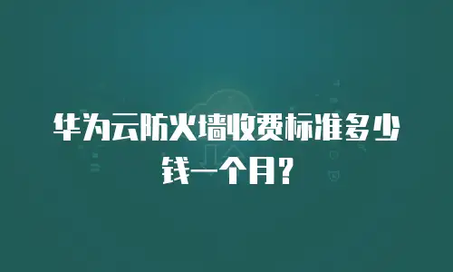 华为云防火墙收费标准多少钱一个月？
