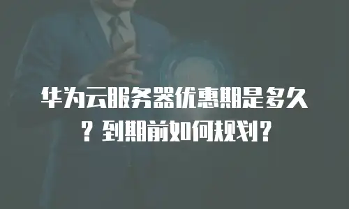 华为云服务器优惠期是多久？到期前如何规划？