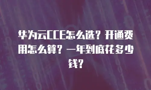 华为云CCE怎么选？开通费用怎么算？一年到底花多少钱？