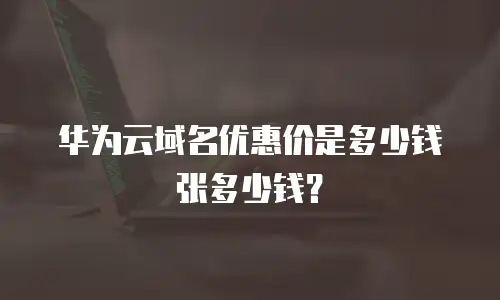 华为云域名优惠价是多少钱张多少钱？