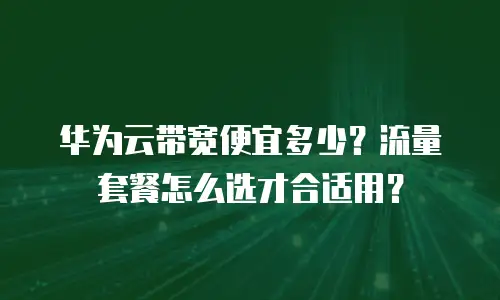 华为云带宽便宜多少？流量套餐怎么选才合适用？