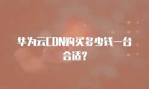华为云CDN购买多少钱一台合适？