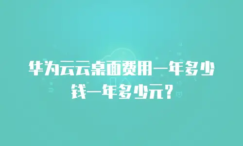 华为云云桌面费用一年多少钱一年多少元？