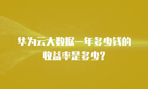 华为云大数据一年多少钱的收益率是多少？