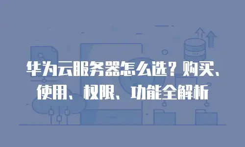 华为云服务器怎么选？购买、使用、权限、功能全解析