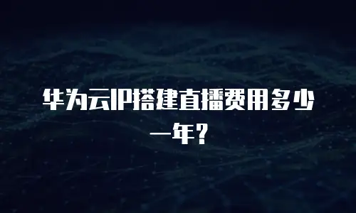 华为云IP搭建直播费用多少一年？