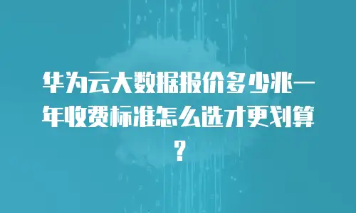 华为云大数据报价多少兆一年收费标准怎么选才更划算？