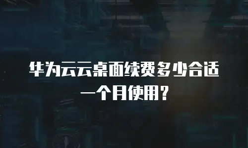 华为云云桌面续费多少合适一个月使用？