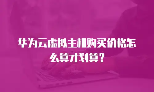 华为云虚拟主机购买价格怎么算才划算？