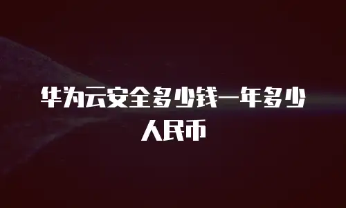 华为云安全多少钱一年多少人民币