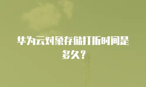 华为云对象存储打折时间是多久？
