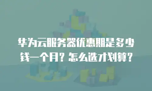 华为云服务器优惠期是多少钱一个月？怎么选才划算？