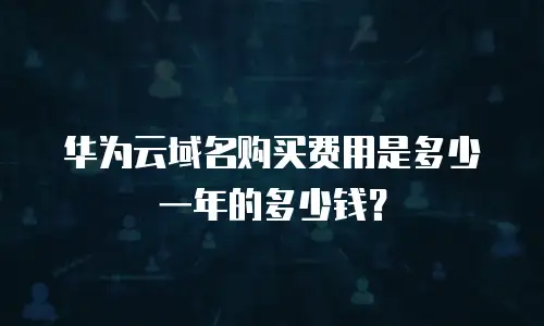 华为云域名购买费用是多少一年的多少钱？