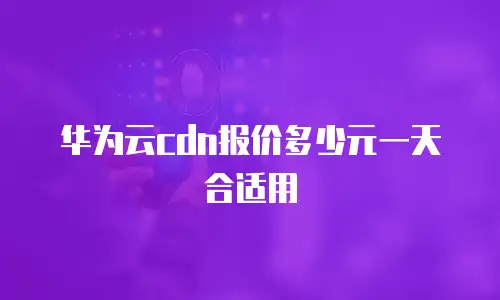 华为云cdn报价多少元一天合适用