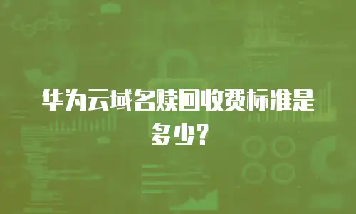 华为云域名赎回收费标准是多少？