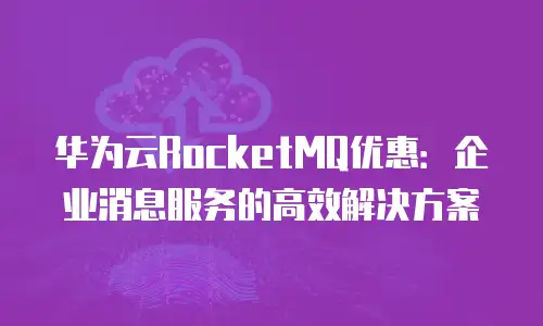 华为云RocketMQ优惠：企业消息服务的高效解决方案