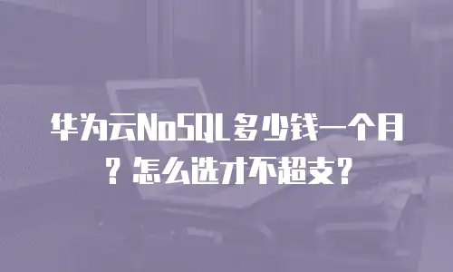 华为云NoSQL多少钱一个月？怎么选才不超支？
