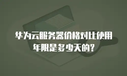 华为云服务器价格对比使用年限是多少天的？