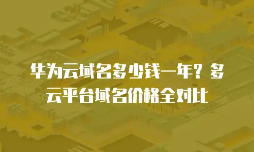 华为云域名多少钱一年？多云平台域名价格全对比