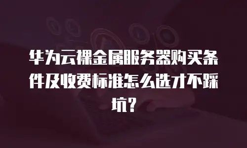 华为云裸金属服务器购买条件及收费标准怎么选才不踩坑？