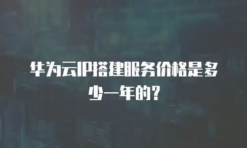 华为云IP搭建服务价格是多少一年的？