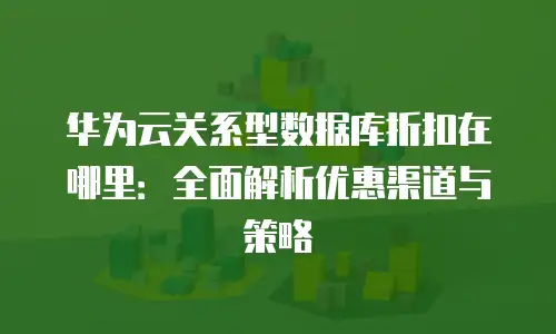 华为云关系型数据库折扣在哪里：全面解析优惠渠道与策略