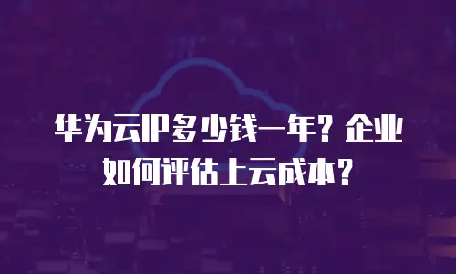 华为云IP多少钱一年？企业如何评估上云成本？