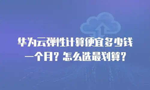 华为云弹性计算便宜多少钱一个月？怎么选最划算？