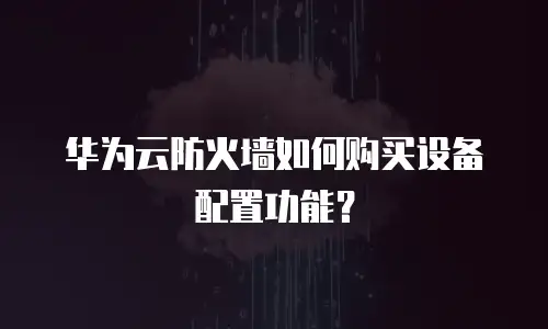 华为云防火墙如何购买设备配置功能？